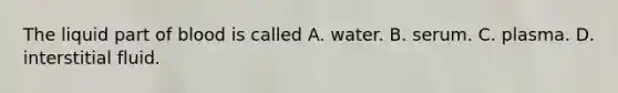 The liquid part of blood is called A. water. B. serum. C. plasma. D. interstitial fluid.