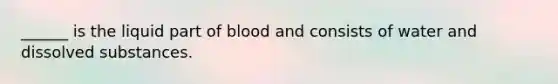 ______ is the liquid part of blood and consists of water and dissolved substances.