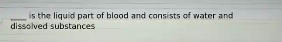 ____ is the liquid part of blood and consists of water and dissolved substances