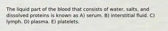 The liquid part of the blood that consists of water, salts, and dissolved proteins is known as A) serum. B) interstitial fluid. C) lymph. D) plasma. E) platelets.