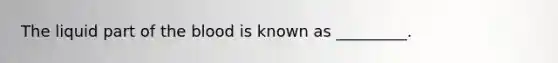 The liquid part of the blood is known as _________.