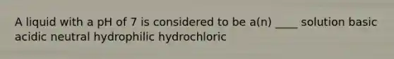 A liquid with a pH of 7 is considered to be a(n) ____ solution basic acidic neutral hydrophilic hydrochloric