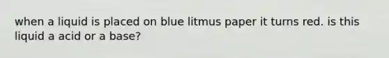 when a liquid is placed on blue litmus paper it turns red. is this liquid a acid or a base?