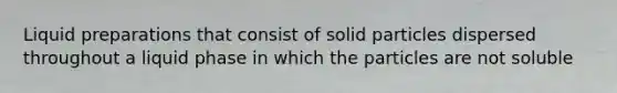 Liquid preparations that consist of solid particles dispersed throughout a liquid phase in which the particles are not soluble