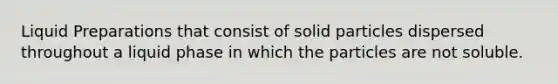 Liquid Preparations that consist of solid particles dispersed throughout a liquid phase in which the particles are not soluble.