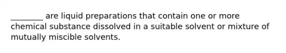 ________ are liquid preparations that contain one or more chemical substance dissolved in a suitable solvent or mixture of mutually miscible solvents.