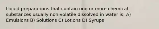 Liquid preparations that contain one or more chemical substances usually non-volatile dissolved in water is: A) Emulsions B) Solutions C) Lotions D) Syrups