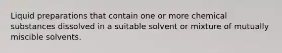 Liquid preparations that contain one or more chemical substances dissolved in a suitable solvent or mixture of mutually miscible solvents.