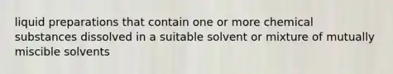 liquid preparations that contain one or more chemical substances dissolved in a suitable solvent or mixture of mutually miscible solvents