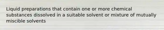 Liquid preparations that contain one or more chemical substances dissolved in a suitable solvent or mixture of mutually miscible solvents