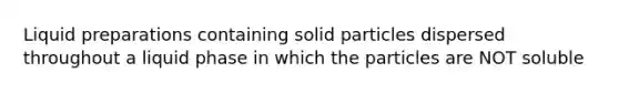 Liquid preparations containing solid particles dispersed throughout a liquid phase in which the particles are NOT soluble