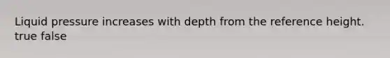 Liquid pressure increases with depth from the reference height. true false