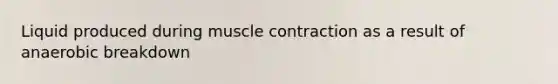 Liquid produced during muscle contraction as a result of anaerobic breakdown