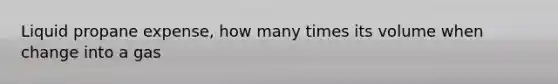 Liquid propane expense, how many times its volume when change into a gas