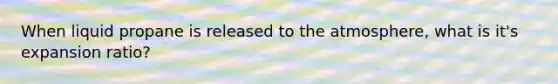 When liquid propane is released to the atmosphere, what is it's expansion ratio?