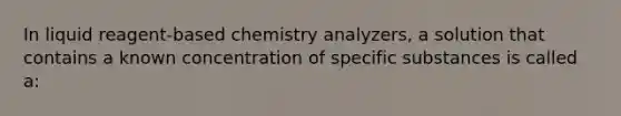 In liquid reagent-based chemistry analyzers, a solution that contains a known concentration of specific substances is called a: