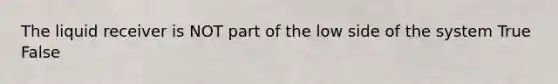 The liquid receiver is NOT part of the low side of the system True False