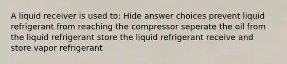 A liquid receiver is used to: Hide answer choices prevent liquid refrigerant from reaching the compressor seperate the oil from the liquid refrigerant store the liquid refrigerant receive and store vapor refrigerant