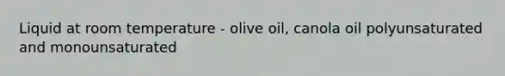 Liquid at room temperature - olive oil, canola oil polyunsaturated and monounsaturated