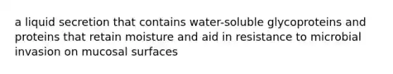 a liquid secretion that contains water-soluble glycoproteins and proteins that retain moisture and aid in resistance to microbial invasion on mucosal surfaces