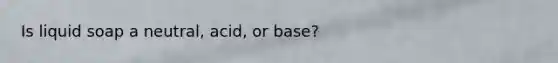 Is liquid soap a neutral, acid, or base?