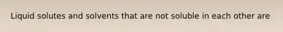 Liquid solutes and solvents that are not soluble in each other are