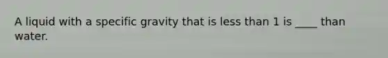 A liquid with a specific gravity that is less than 1 is ____ than water.