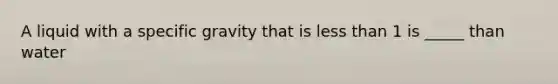 A liquid with a specific gravity that is less than 1 is _____ than water