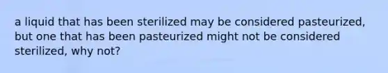 a liquid that has been sterilized may be considered pasteurized, but one that has been pasteurized might not be considered sterilized, why not?