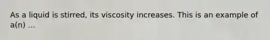 As a liquid is stirred, its viscosity increases. This is an example of a(n) ...