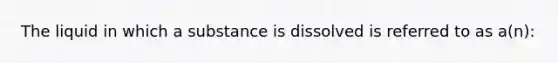 The liquid in which a substance is dissolved is referred to as a(n):