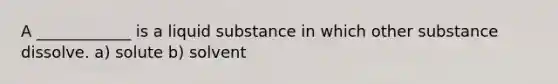 A ____________ is a liquid substance in which other substance dissolve. a) solute b) solvent