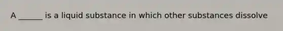 A ______ is a liquid substance in which other substances dissolve