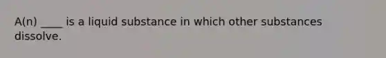 A(n) ____ is a liquid substance in which other substances dissolve.