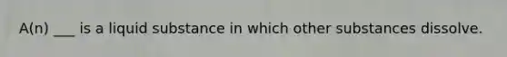 A(n) ___ is a liquid substance in which other substances dissolve.