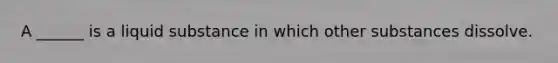 A ______ is a liquid substance in which other substances dissolve.