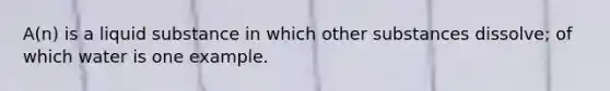 A(n) is a liquid substance in which other substances dissolve; of which water is one example.