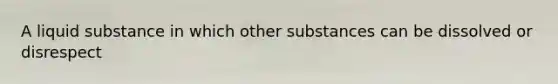 A liquid substance in which other substances can be dissolved or disrespect