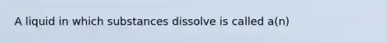 A liquid in which substances dissolve is called a(n)