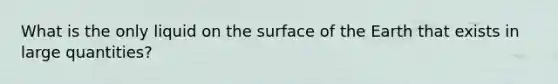 What is the only liquid on the surface of the Earth that exists in large quantities?