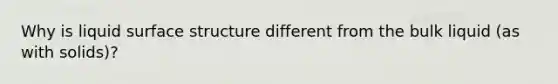 Why is liquid surface structure different from the bulk liquid (as with solids)?