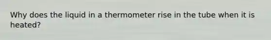 Why does the liquid in a thermometer rise in the tube when it is heated?