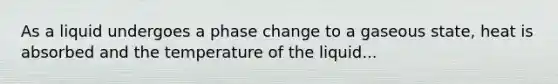 As a liquid undergoes a phase change to a gaseous state, heat is absorbed and the temperature of the liquid...