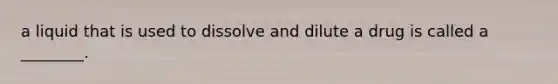 a liquid that is used to dissolve and dilute a drug is called a ________.