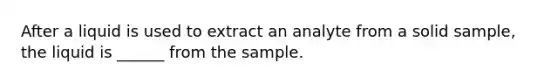 After a liquid is used to extract an analyte from a solid sample, the liquid is ______ from the sample.