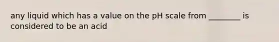 any liquid which has a value on <a href='https://www.questionai.com/knowledge/k8xXx430Zt-the-ph-scale' class='anchor-knowledge'>the ph scale</a> from ________ is considered to be an acid