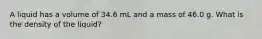 A liquid has a volume of 34.6 mL and a mass of 46.0 g. What is the density of the liquid?