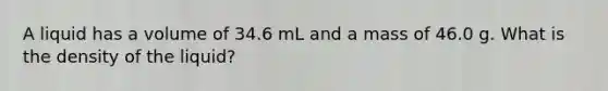 A liquid has a volume of 34.6 mL and a mass of 46.0 g. What is the density of the liquid?