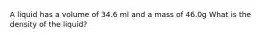 A liquid has a volume of 34.6 ml and a mass of 46.0g What is the density of the liquid?