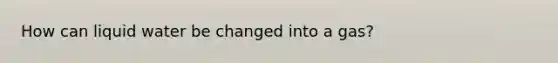 How can liquid water be changed into a gas?